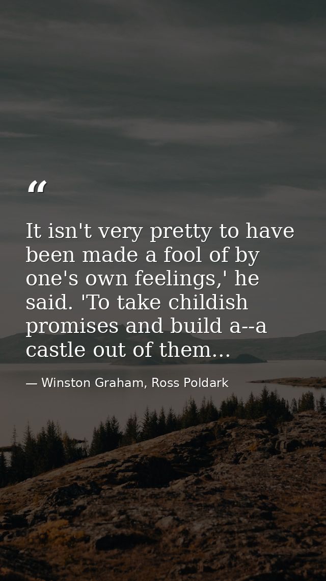 It isn't very pretty to have been made a fool of by one's own feelings,' he said. 'To take childish promises and build a — Winston Graham, Ross Poldark