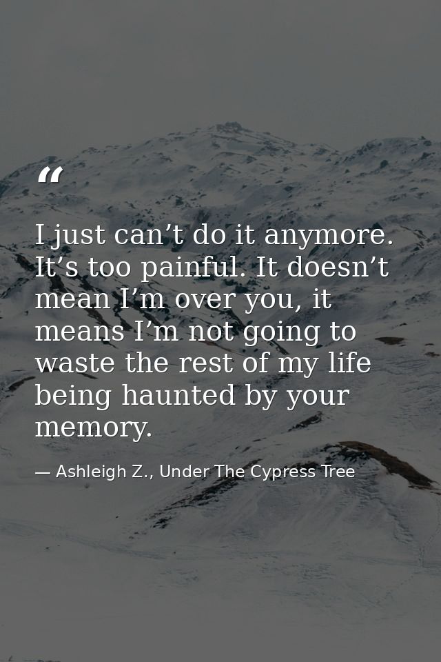 I just can’t do it anymore. It’s too painful. It doesn’t mean I’m over you, it means I’m not going to waste the rest of  — Ashleigh Z., Under The Cypress Tree