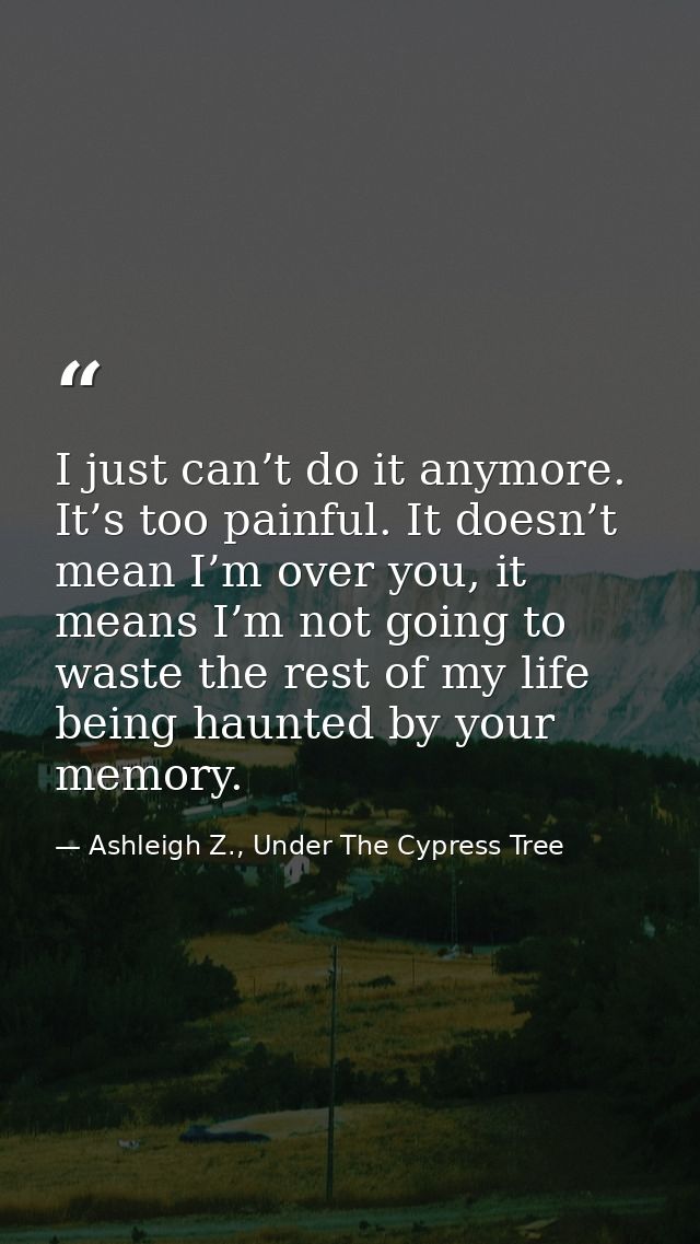 I just can’t do it anymore. It’s too painful. It doesn’t mean I’m over you, it means I’m not going to waste the rest of  — Ashleigh Z., Under The Cypress Tree