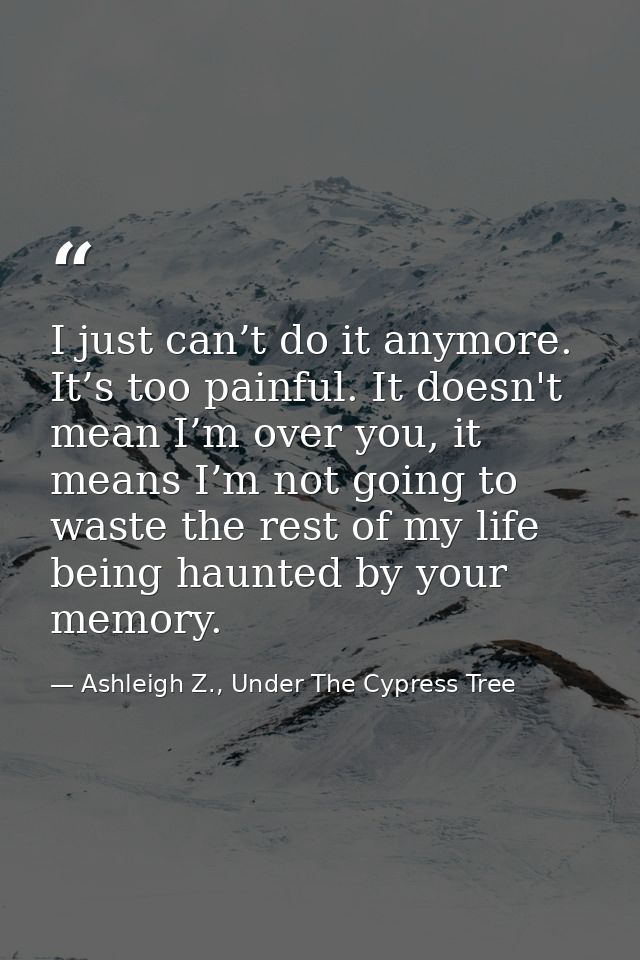 I just can’t do it anymore. It’s too painful. It doesn't mean I’m over you, it means I’m not going to waste the rest of  — Ashleigh Z., Under The Cypress Tree