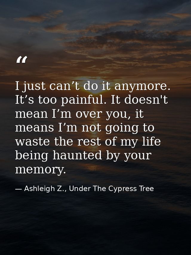 I just can’t do it anymore. It’s too painful. It doesn't mean I’m over you, it means I’m not going to waste the rest of  — Ashleigh Z., Under The Cypress Tree