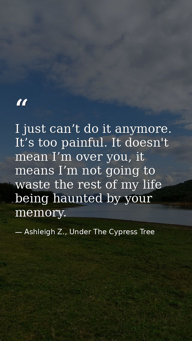 I just can’t do it anymore. It’s too painful. It doesn't mean I’m over you, it means I’m not going to waste the rest of  — Ashleigh Z., Under The Cypress Tree