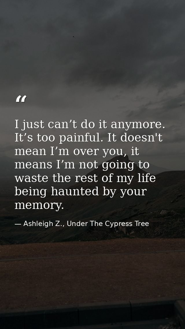 I just can’t do it anymore. It’s too painful. It doesn't mean I’m over you, it means I’m not going to waste the rest of  — Ashleigh Z., Under The Cypress Tree