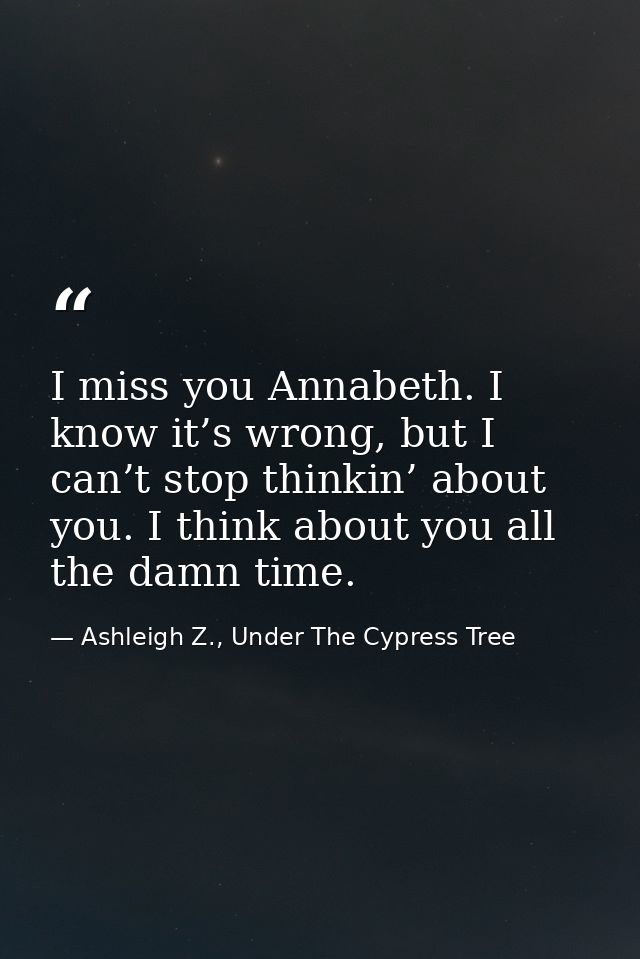 I miss you Annabeth. I know it’s wrong, but I can’t stop thinkin’ about you. I think about you all the damn time. — Ashleigh Z., Under The Cypress Tree