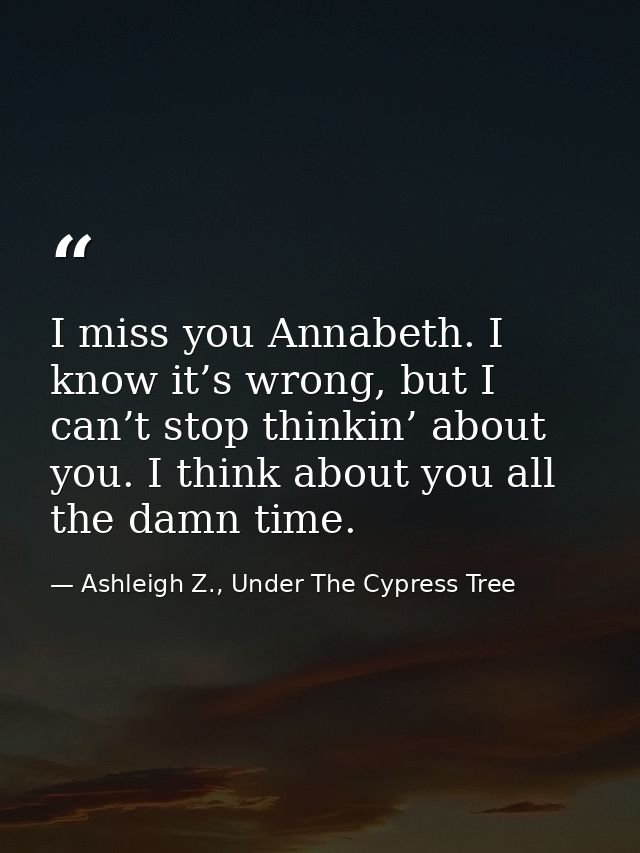 I miss you Annabeth. I know it’s wrong, but I can’t stop thinkin’ about you. I think about you all the damn time. — Ashleigh Z., Under The Cypress Tree
