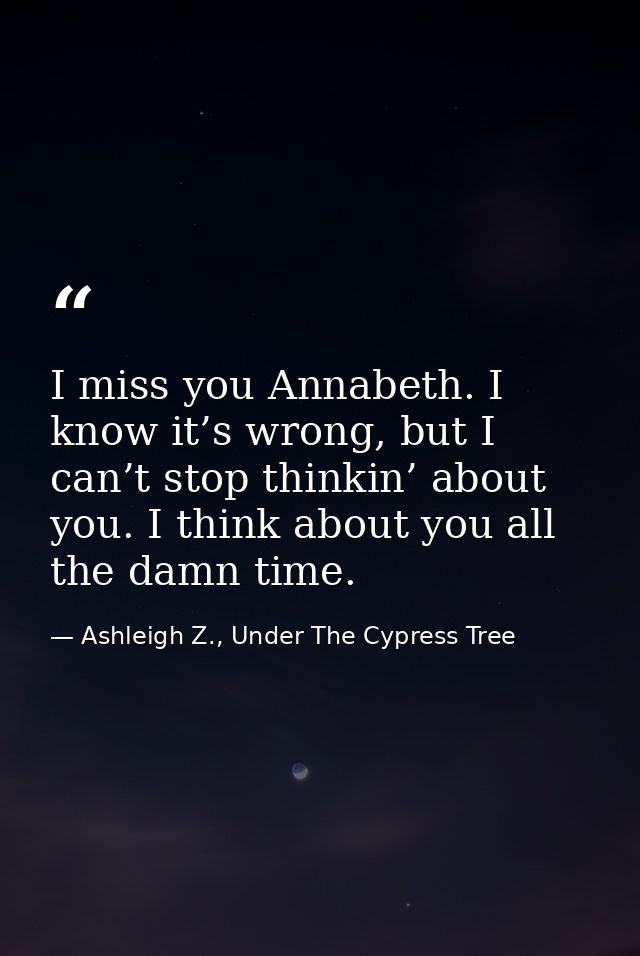 I miss you Annabeth. I know it’s wrong, but I can’t stop thinkin’ about you. I think about you all the damn time. — Ashleigh Z., Under The Cypress Tree