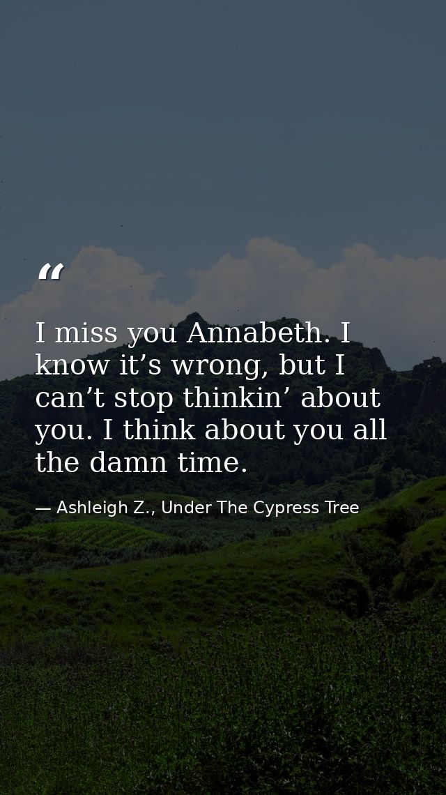 I miss you Annabeth. I know it’s wrong, but I can’t stop thinkin’ about you. I think about you all the damn time. — Ashleigh Z., Under The Cypress Tree
