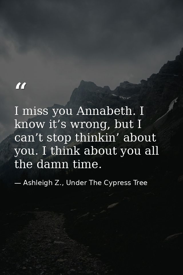 I miss you Annabeth. I know it’s wrong, but I can’t stop thinkin’ about you. I think about you all the damn time. — Ashleigh Z., Under The Cypress Tree