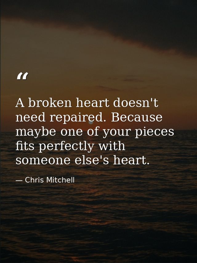 A broken heart doesn't need repaired. Because maybe one of your pieces fits perfectly with someone else's heart. — Chris Mitchell