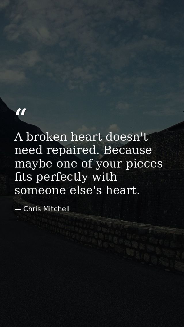 A broken heart doesn't need repaired. Because maybe one of your pieces fits perfectly with someone else's heart. — Chris Mitchell