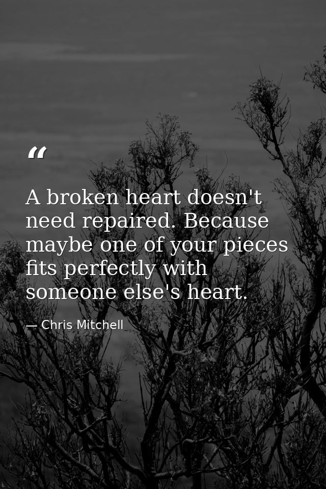 A broken heart doesn't need repaired. Because maybe one of your pieces fits perfectly with someone else's heart. — Chris Mitchell