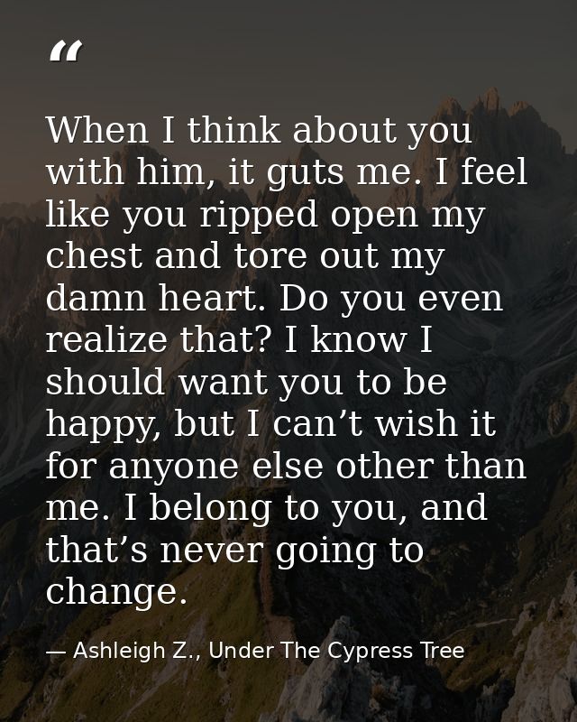 When I think about you with him, it guts me. I feel like you ripped open my chest and tore out my damn heart. Do you eve — Ashleigh Z., Under The Cypress Tree