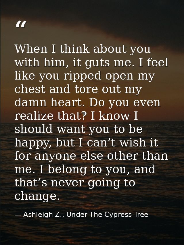 When I think about you with him, it guts me. I feel like you ripped open my chest and tore out my damn heart. Do you eve — Ashleigh Z., Under The Cypress Tree