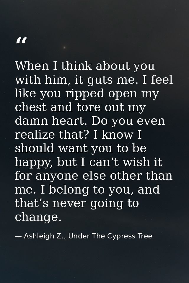 When I think about you with him, it guts me. I feel like you ripped open my chest and tore out my damn heart. Do you eve — Ashleigh Z., Under The Cypress Tree