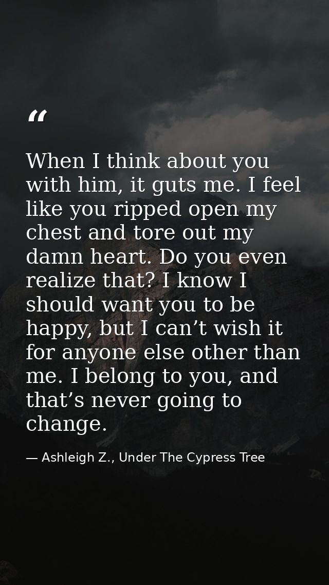 When I think about you with him, it guts me. I feel like you ripped open my chest and tore out my damn heart. Do you eve — Ashleigh Z., Under The Cypress Tree
