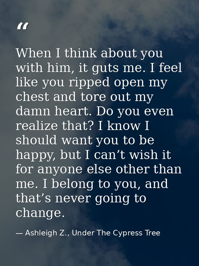 When I think about you with him, it guts me. I feel like you ripped open my chest and tore out my damn heart. Do you eve — Ashleigh Z., Under The Cypress Tree