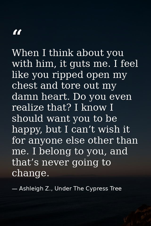 When I think about you with him, it guts me. I feel like you ripped open my chest and tore out my damn heart. Do you eve — Ashleigh Z., Under The Cypress Tree