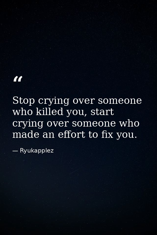 Stop crying over someone who killed you, start crying over someone who made an effort to fix you. — Ryukapplez