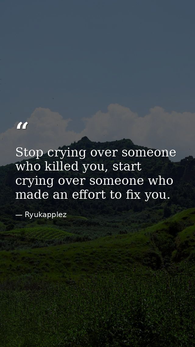 Stop crying over someone who killed you, start crying over someone who made an effort to fix you. — Ryukapplez