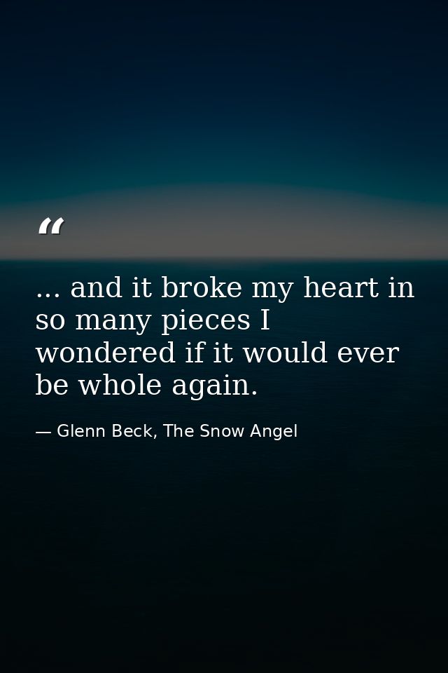 ... and it broke my heart in so many pieces I wondered if it would ever be whole again. — Glenn Beck, The Snow Angel