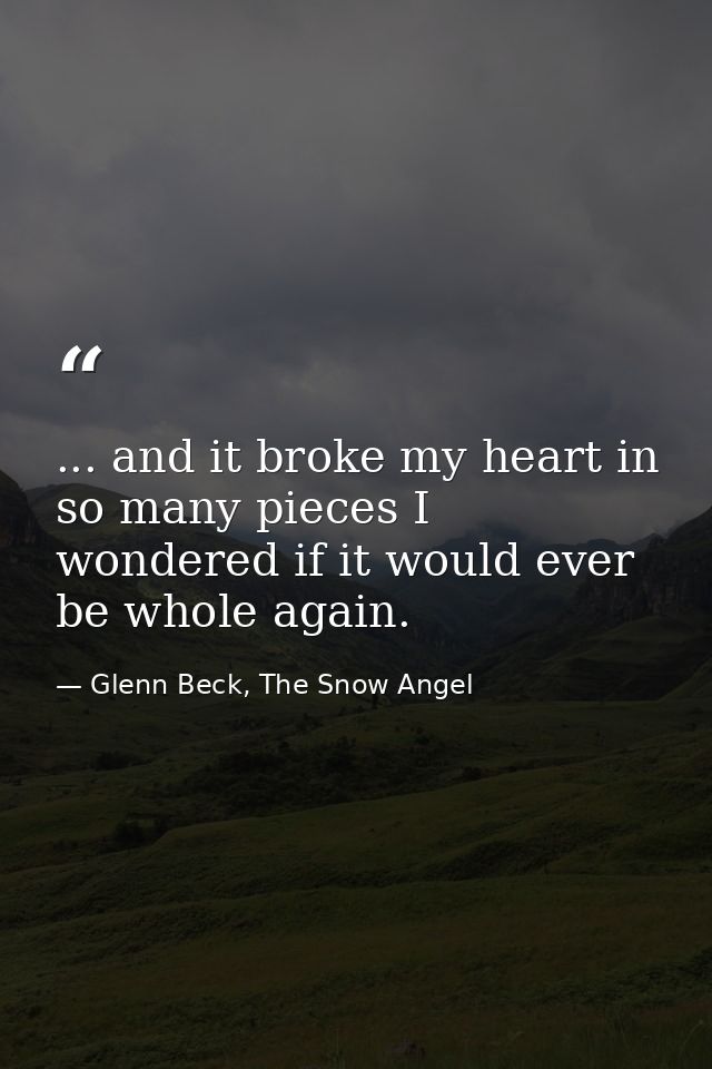 ... and it broke my heart in so many pieces I wondered if it would ever be whole again. — Glenn Beck, The Snow Angel