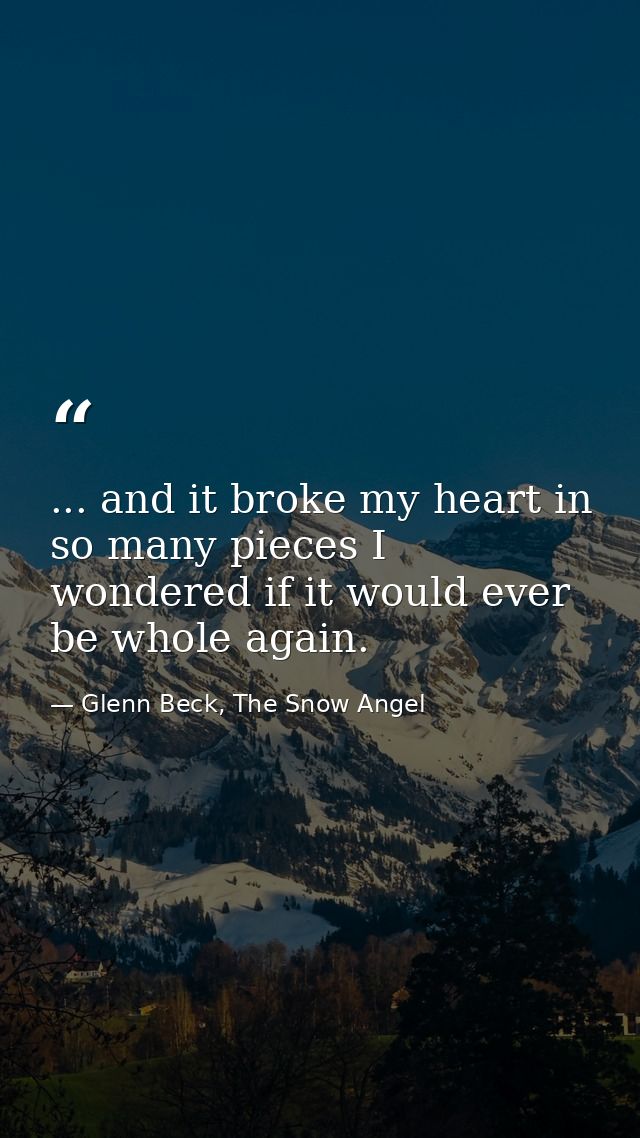 ... and it broke my heart in so many pieces I wondered if it would ever be whole again. — Glenn Beck, The Snow Angel