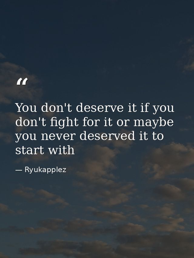 You don't deserve it if you don't fight for it or maybe you never deserved it to start with — Ryukapplez