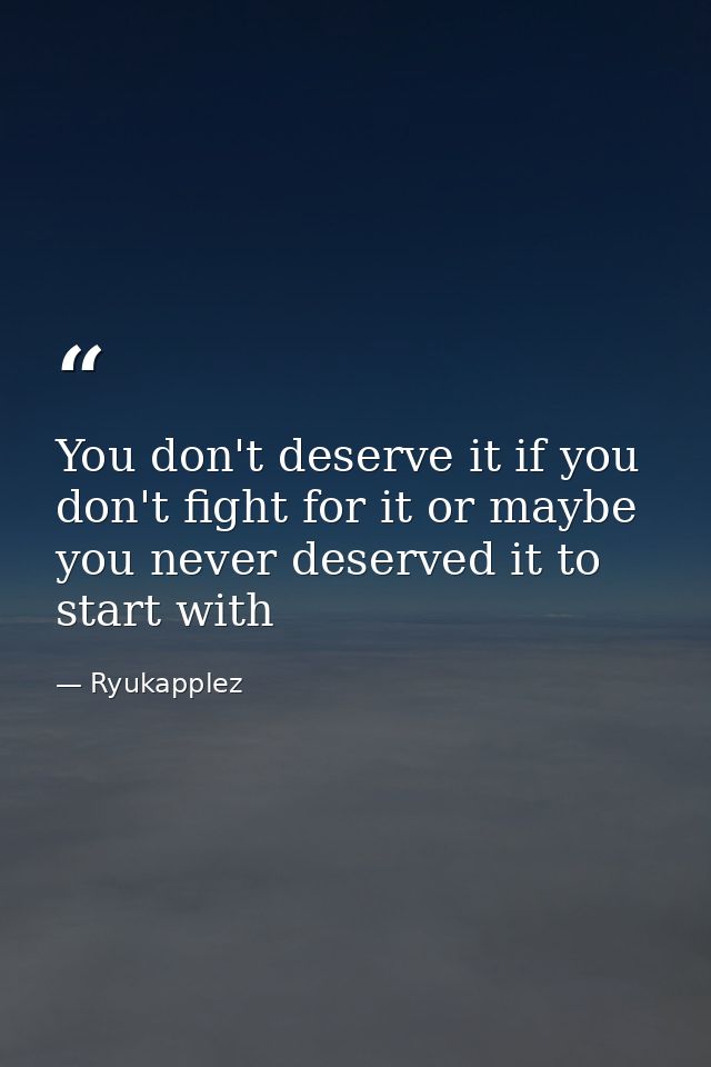 You don't deserve it if you don't fight for it or maybe you never deserved it to start with — Ryukapplez