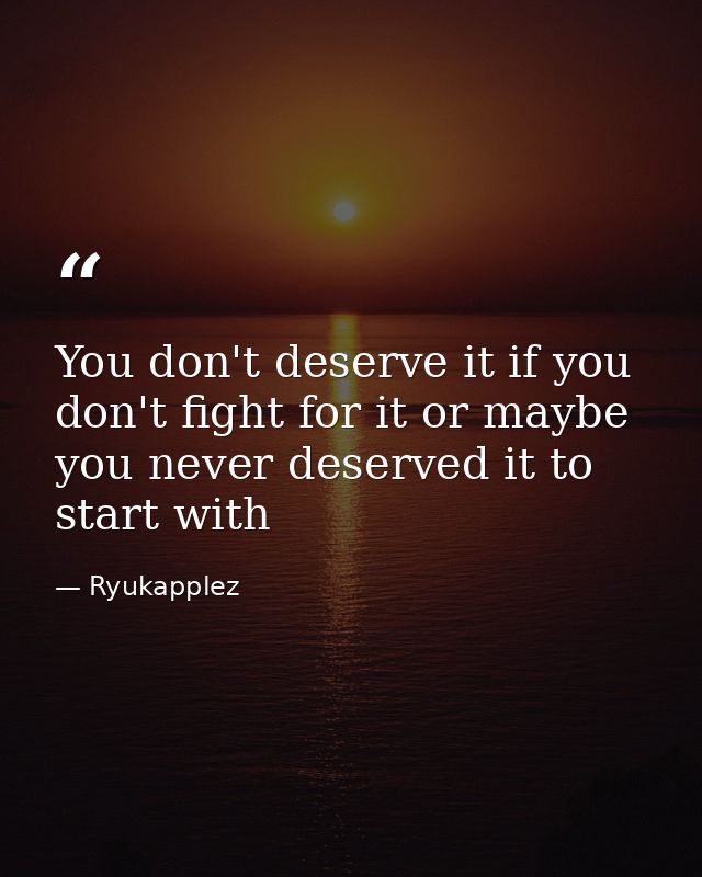 You don't deserve it if you don't fight for it or maybe you never deserved it to start with — Ryukapplez