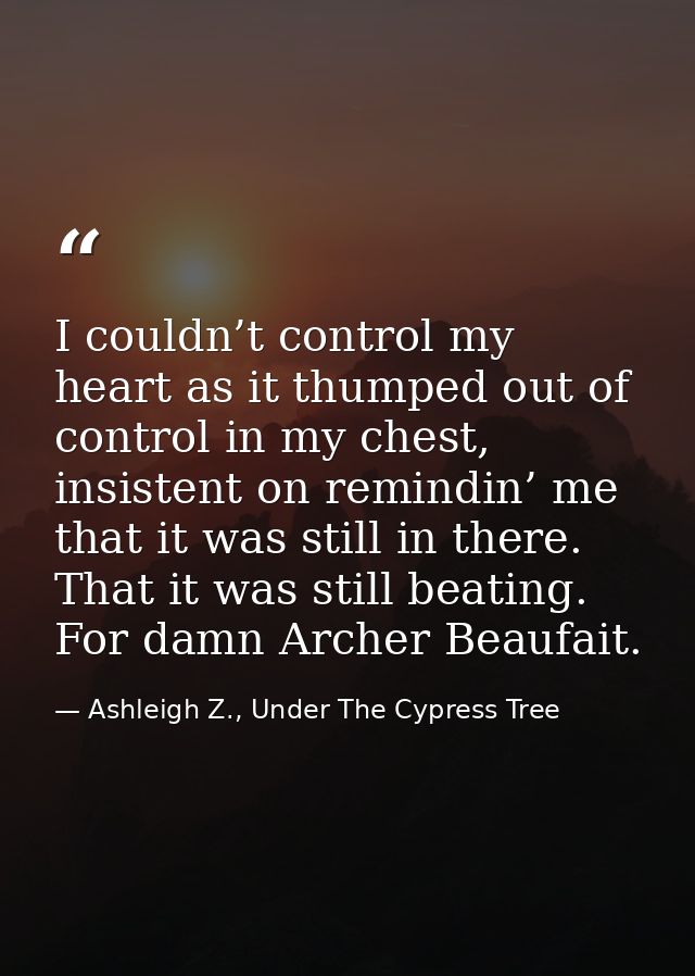 I couldn’t control my heart as it thumped out of control in my chest, insistent on remindin’ me that it was still in the — Ashleigh Z., Under The Cypress Tree