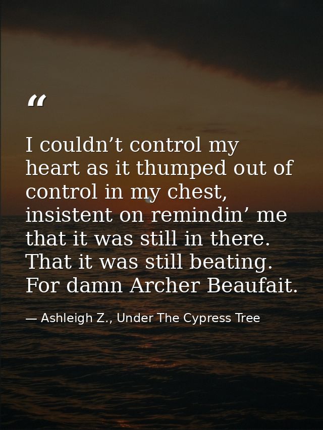 I couldn’t control my heart as it thumped out of control in my chest, insistent on remindin’ me that it was still in the — Ashleigh Z., Under The Cypress Tree