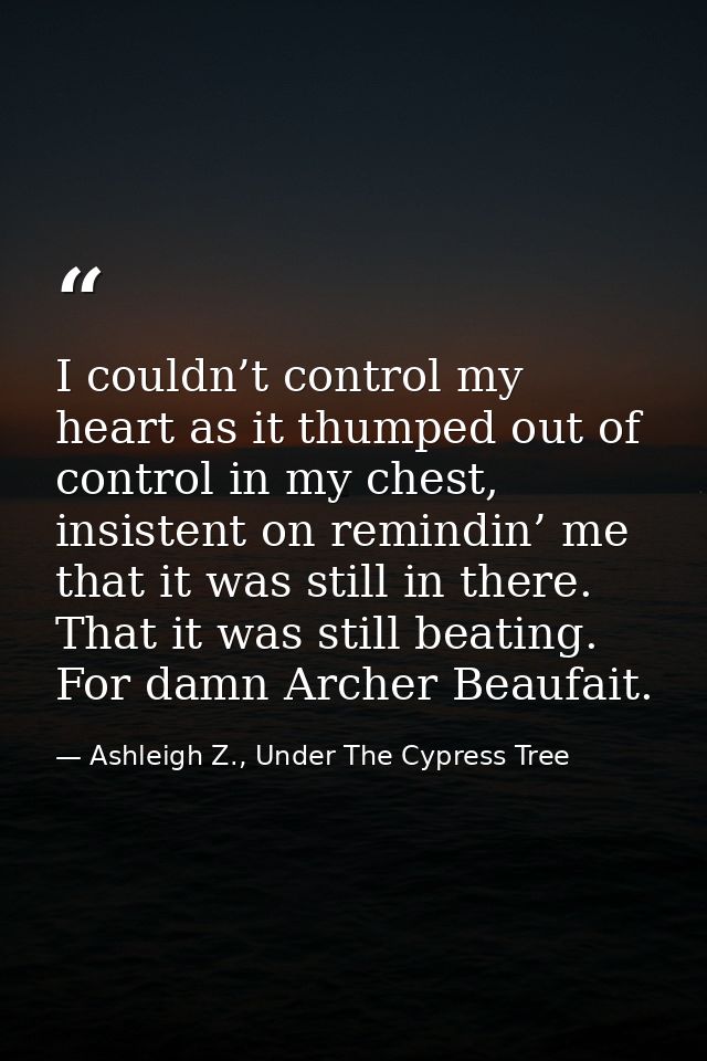 I couldn’t control my heart as it thumped out of control in my chest, insistent on remindin’ me that it was still in the — Ashleigh Z., Under The Cypress Tree