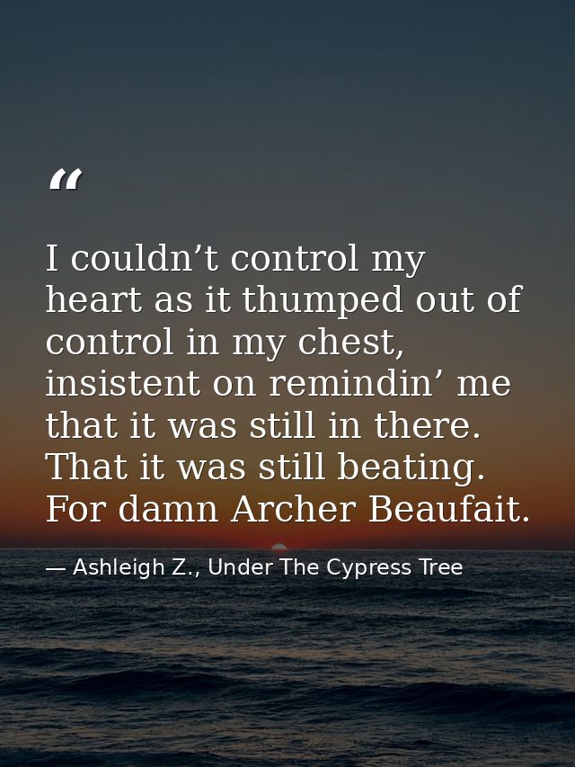 I couldn’t control my heart as it thumped out of control in my chest, insistent on remindin’ me that it was still in the — Ashleigh Z., Under The Cypress Tree