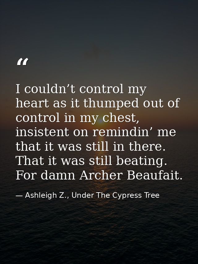 I couldn’t control my heart as it thumped out of control in my chest, insistent on remindin’ me that it was still in the — Ashleigh Z., Under The Cypress Tree