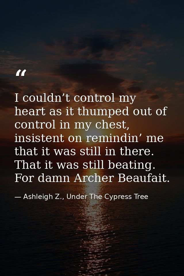 I couldn’t control my heart as it thumped out of control in my chest, insistent on remindin’ me that it was still in the — Ashleigh Z., Under The Cypress Tree