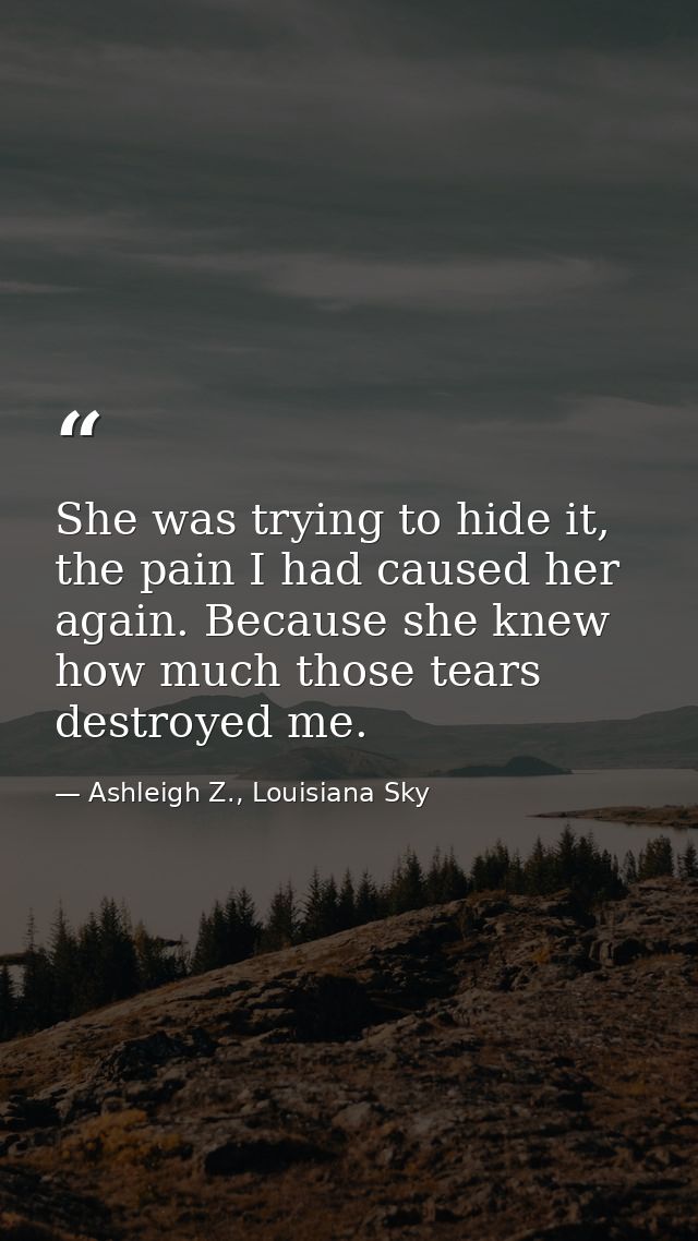 She was trying to hide it, the pain I had caused her again. Because she knew how much those tears destroyed me. — Ashleigh Z., Louisiana Sky