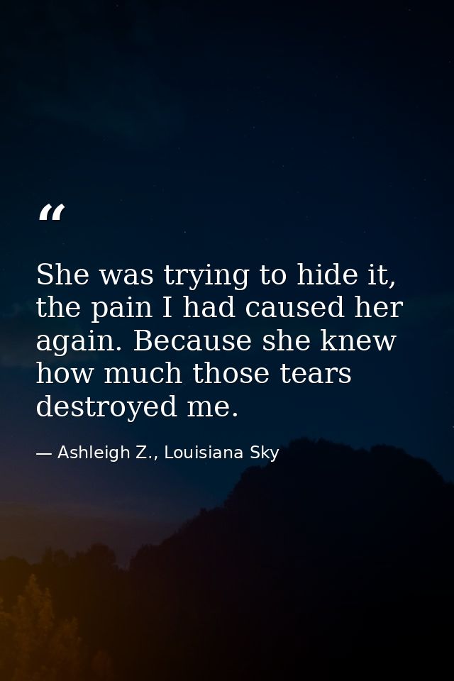 She was trying to hide it, the pain I had caused her again. Because she knew how much those tears destroyed me. — Ashleigh Z., Louisiana Sky