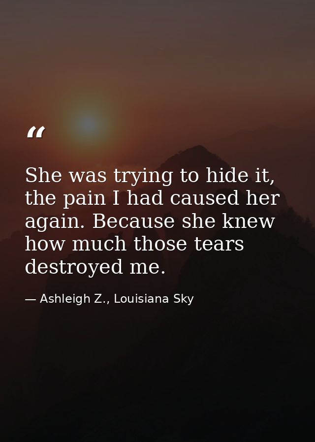 She was trying to hide it, the pain I had caused her again. Because she knew how much those tears destroyed me. — Ashleigh Z., Louisiana Sky