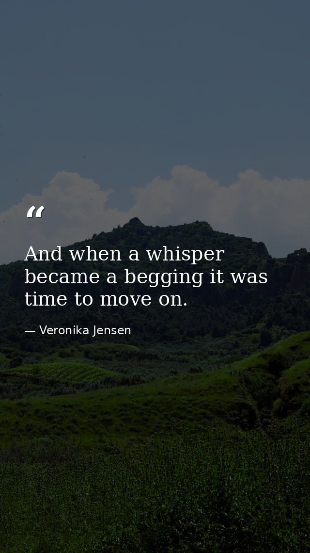 And when a whisper became a begging it was time to move on. — Veronika Jensen