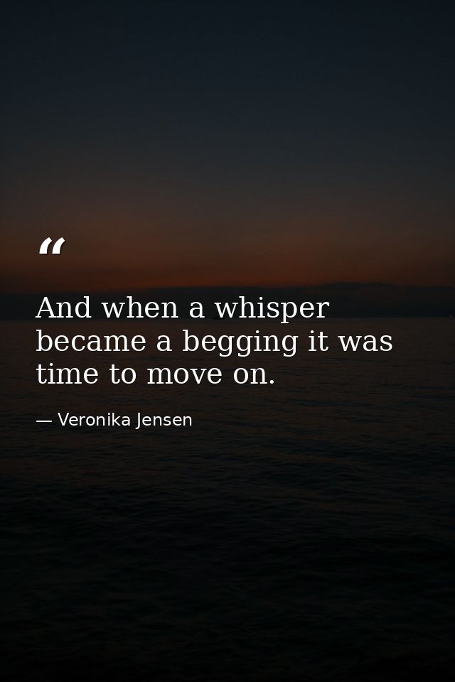 And when a whisper became a begging it was time to move on. — Veronika Jensen