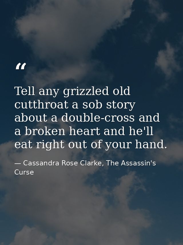 Tell any grizzled old cutthroat a sob story about a double-cross and a broken heart and he'll eat right out of your hand — Cassandra Rose Clarke, The Assassin's Curse