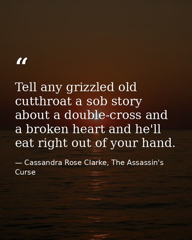 Tell any grizzled old cutthroat a sob story about a double-cross and a broken heart and he'll eat right out of your hand — Cassandra Rose Clarke, The Assassin's Curse