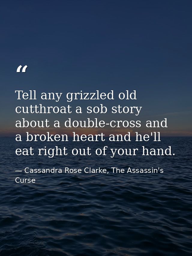 Tell any grizzled old cutthroat a sob story about a double-cross and a broken heart and he'll eat right out of your hand — Cassandra Rose Clarke, The Assassin's Curse