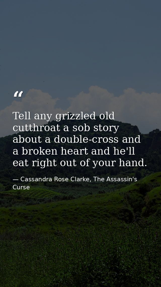 Tell any grizzled old cutthroat a sob story about a double-cross and a broken heart and he'll eat right out of your hand — Cassandra Rose Clarke, The Assassin's Curse