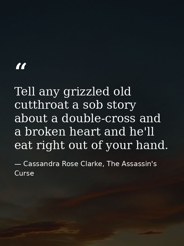 Tell any grizzled old cutthroat a sob story about a double-cross and a broken heart and he'll eat right out of your hand — Cassandra Rose Clarke, The Assassin's Curse