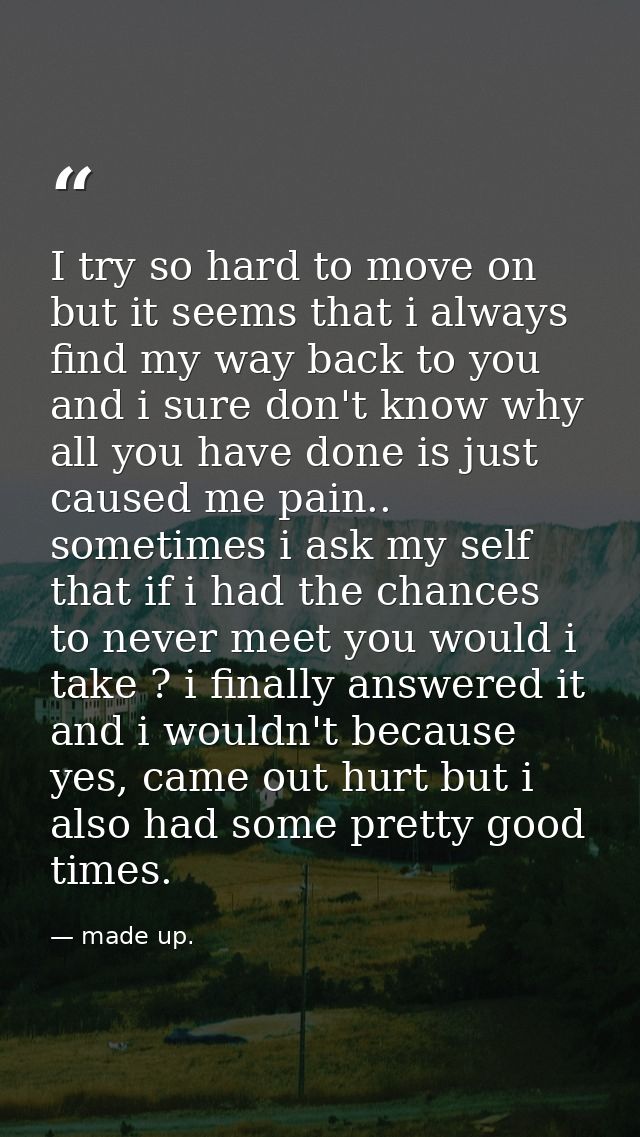 I try so hard to move on but it seems that i always find my way back to you and i sure don't know why all you have done  — made up.