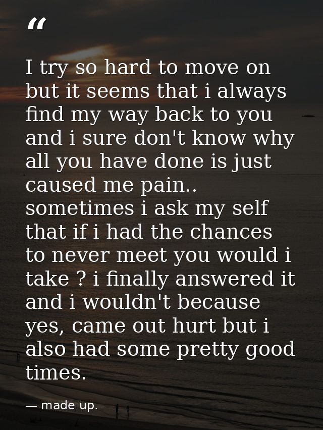 I try so hard to move on but it seems that i always find my way back to you and i sure don't know why all you have done  — made up.