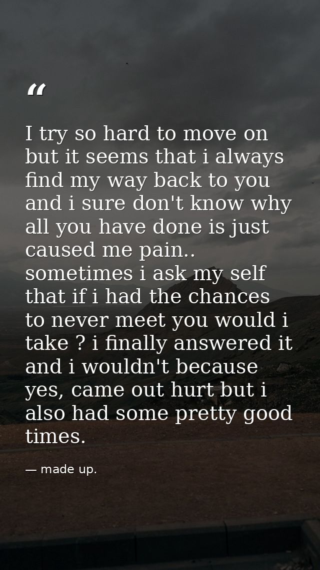 I try so hard to move on but it seems that i always find my way back to you and i sure don't know why all you have done  — made up.