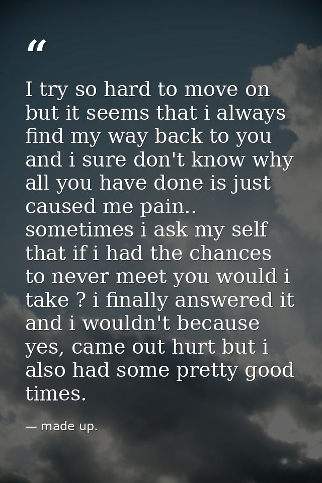 I try so hard to move on but it seems that i always find my way back to you and i sure don't know why all you have done  — made up.