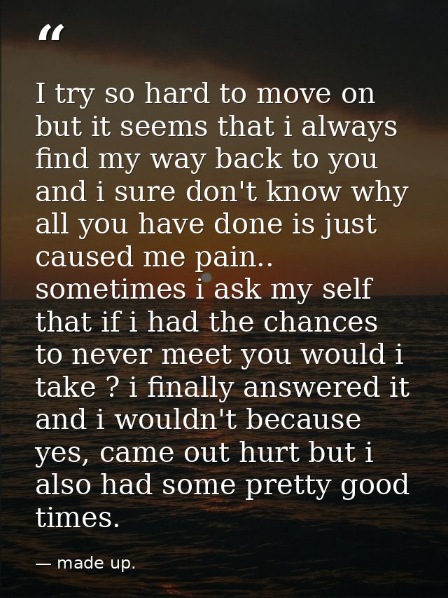 I try so hard to move on but it seems that i always find my way back to you and i sure don't know why all you have done  — made up.